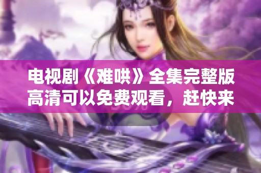 电视剧《难哄》全集完整版高清可以免费观看，赶快来体验吧！