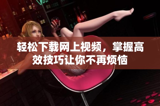 轻松下载网上视频，掌握高效技巧让你不再烦恼