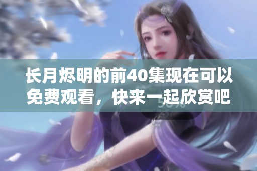 长月烬明的前40集现在可以免费观看，快来一起欣赏吧！
