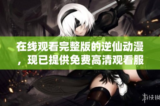 在线观看完整版的逆仙动漫，现已提供免费高清观看服务