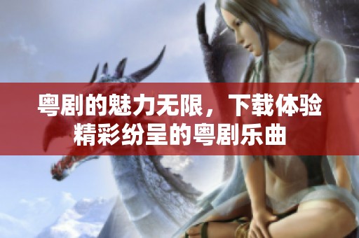 粤剧的魅力无限，下载体验精彩纷呈的粤剧乐曲