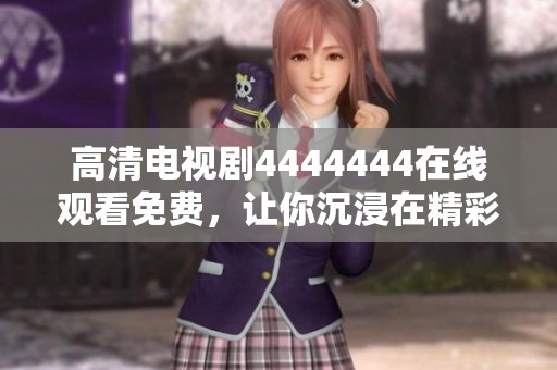 高清电视剧4444444在线观看免费，让你沉浸在精彩剧情中，赶快来观看吧