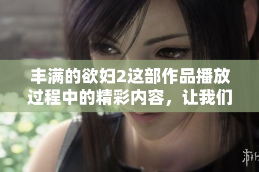 丰满的欲妇2这部作品播放过程中的精彩内容，让我们一起来体验一下吧