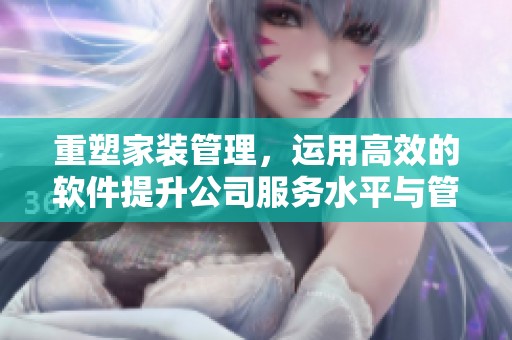 重塑家装管理，运用高效的软件提升公司服务水平与管理能力