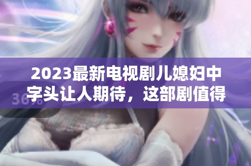 2023最新电视剧儿媳妇中字头让人期待，这部剧值得一看！