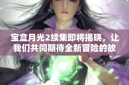 宝盒月光2续集即将揭晓，让我们共同期待全新冒险的故事！