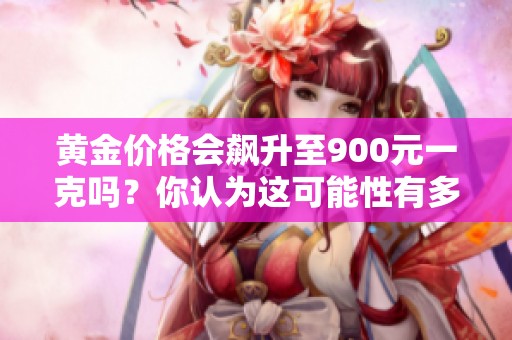 黄金价格会飙升至900元一克吗？你认为这可能性有多大呢？