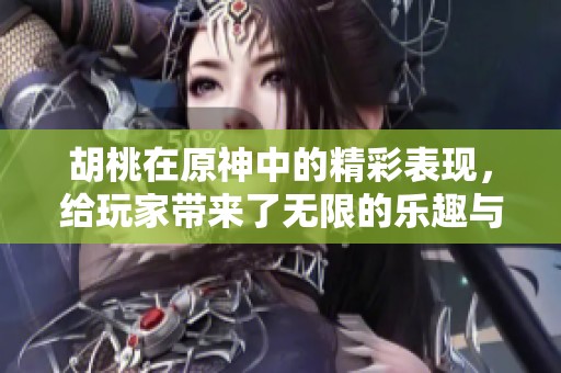 胡桃在原神中的精彩表现，给玩家带来了无限的乐趣与惊喜