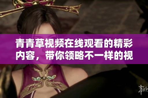 青青草视频在线观看的精彩内容，带你领略不一样的视觉盛宴