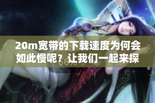 20m宽带的下载速度为何会如此慢呢？让我们一起来探讨一下其中的原因吧