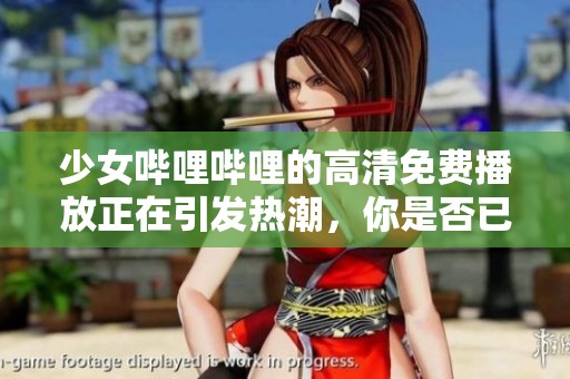 少女哔哩哔哩的高清免费播放正在引发热潮，你是否已经体验过了呢