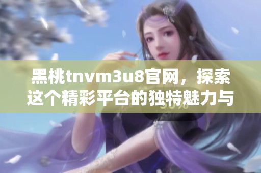 黑桃tnvm3u8官网，探索这个精彩平台的独特魅力与功能详解