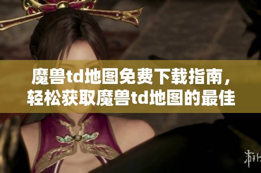 魔兽td地图免费下载指南，轻松获取魔兽td地图的最佳资源