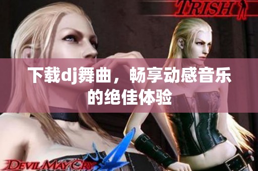 下载dj舞曲，畅享动感音乐的绝佳体验