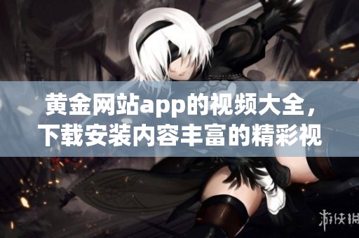 黄金网站app的视频大全，下载安装内容丰富的精彩视频请点击进行下载