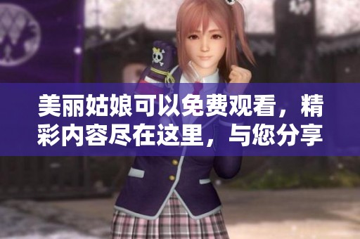 美丽姑娘可以免费观看，精彩内容尽在这里，与您分享更多精彩瞬间