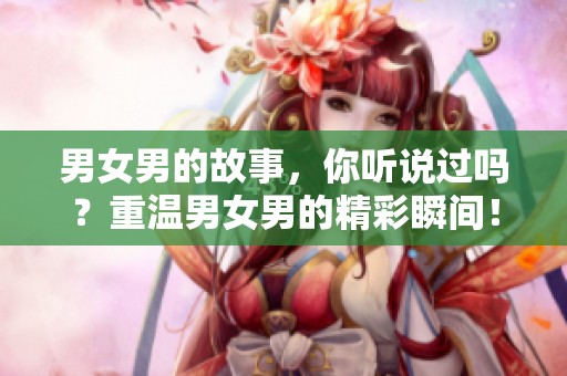 男女男的故事，你听说过吗？重温男女男的精彩瞬间！