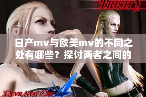 日产mv与欧美mv的不同之处有哪些？探讨两者之间的显著区别。