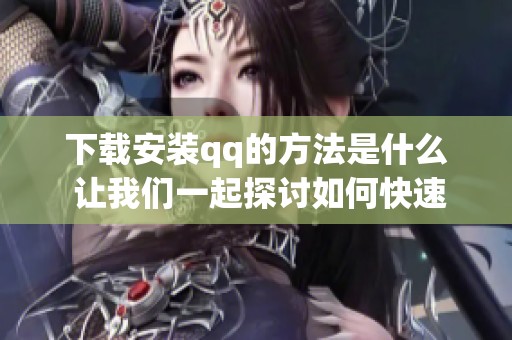 下载安装qq的方法是什么 让我们一起探讨如何快速完成qq的下载安装步骤