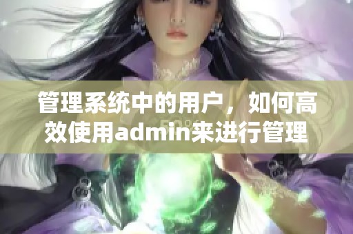 管理系统中的用户，如何高效使用admin来进行管理