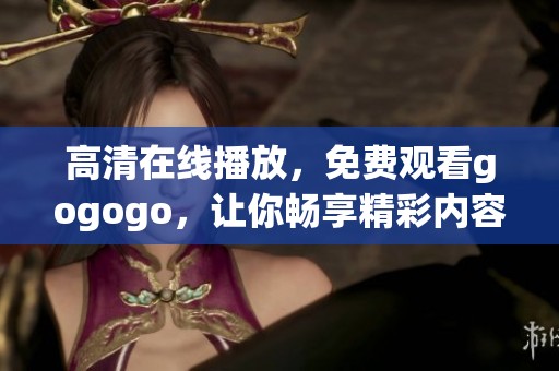 高清在线播放，免费观看gogogo，让你畅享精彩内容！