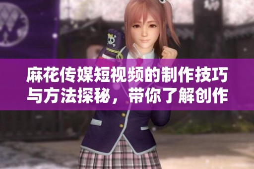 麻花传媒短视频的制作技巧与方法探秘，带你了解创作精髓