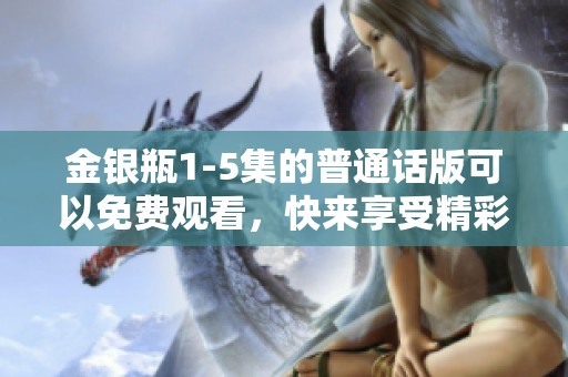 金银瓶1-5集的普通话版可以免费观看，快来享受精彩内容吧！