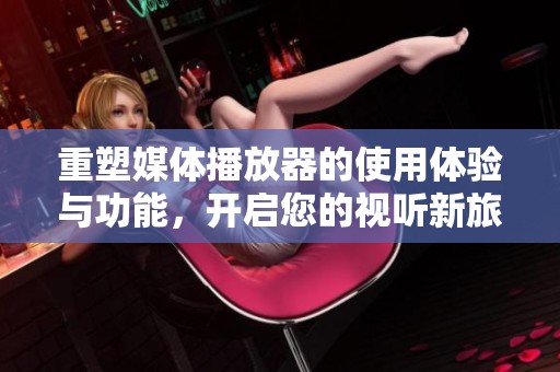 重塑媒体播放器的使用体验与功能，开启您的视听新旅程