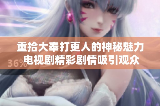 重拾大奉打更人的神秘魅力 电视剧精彩剧情吸引观众瞩目
