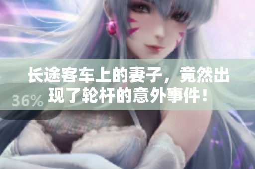 长途客车上的妻子，竟然出现了轮杆的意外事件！