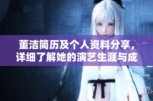 董洁简历及个人资料分享，详细了解她的演艺生涯与成就