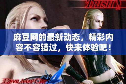 麻豆网的最新动态，精彩内容不容错过，快来体验吧！