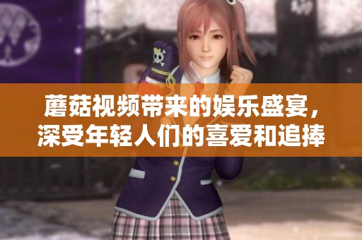 蘑菇视频带来的娱乐盛宴，深受年轻人们的喜爱和追捧