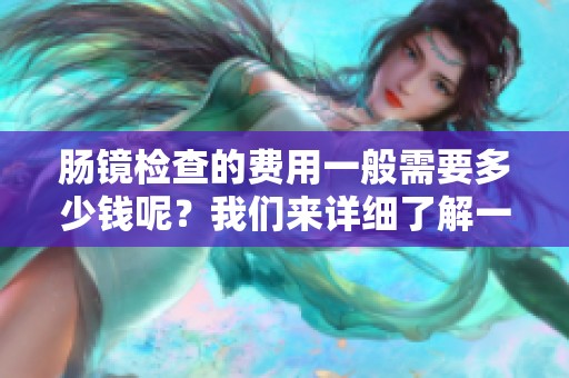 肠镜检查的费用一般需要多少钱呢？我们来详细了解一下价格。