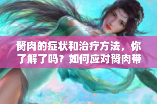 胬肉的症状和治疗方法，你了解了吗？如何应对胬肉带来的困扰？