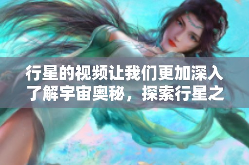 行星的视频让我们更加深入了解宇宙奥秘，探索行星之间的神秘关系与奇妙之处