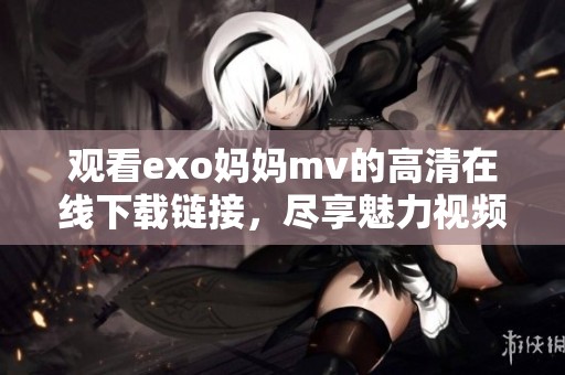 观看exo妈妈mv的高清在线下载链接，尽享魅力视频内容与感人旋律