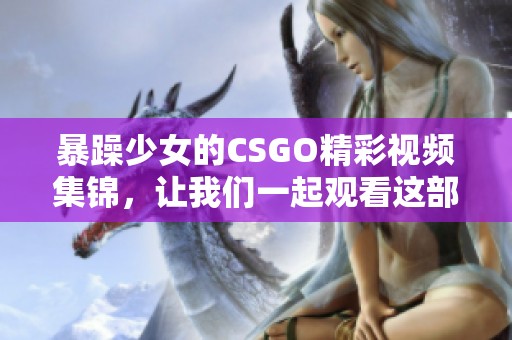 暴躁少女的CSGO精彩视频集锦，让我们一起观看这部作品吧！
