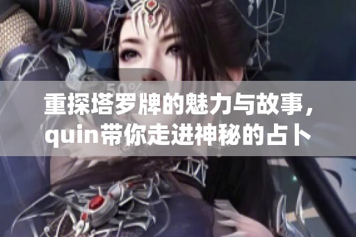 重探塔罗牌的魅力与故事，quin带你走进神秘的占卜世界