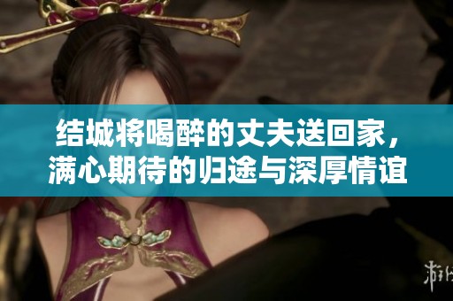结城将喝醉的丈夫送回家，满心期待的归途与深厚情谊
