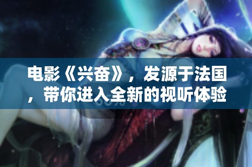 电影《兴奋》，发源于法国，带你进入全新的视听体验