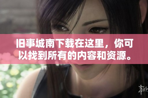 旧事城南下载在这里，你可以找到所有的内容和资源。