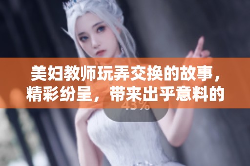 美妇教师玩弄交换的故事，精彩纷呈，带来出乎意料的体验与感受