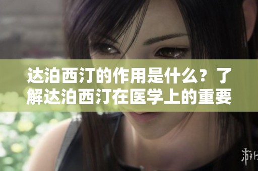 达泊西汀的作用是什么？了解达泊西汀在医学上的重要性与应用。