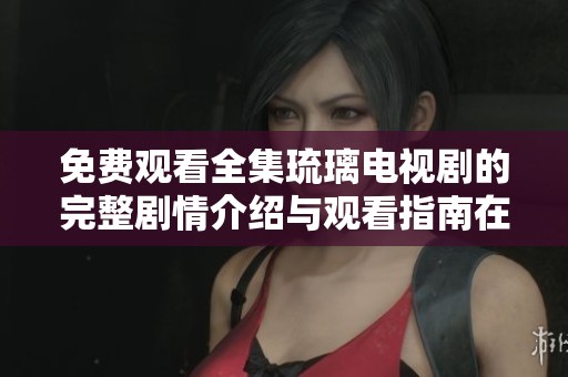 免费观看全集琉璃电视剧的完整剧情介绍与观看指南在这里等你探索
