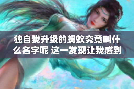 独自我升级的蚂蚁究竟叫什么名字呢 这一发现让我感到惊讶