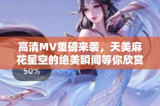 高清MV重磅来袭，天美麻花星空的绝美瞬间等你欣赏！