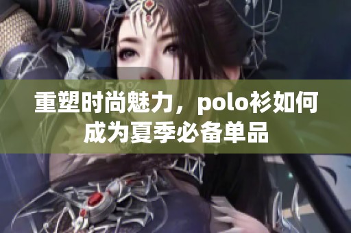 重塑时尚魅力，polo衫如何成为夏季必备单品