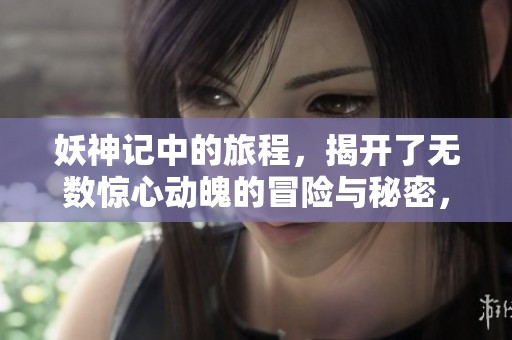妖神记中的旅程，揭开了无数惊心动魄的冒险与秘密，尽在其中。