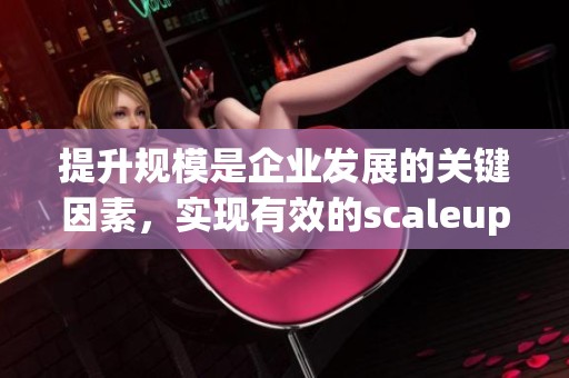 提升规模是企业发展的关键因素，实现有效的scaleup过程尤为重要